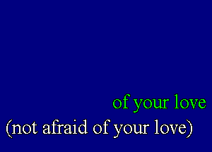 of your love
(not afraid of your love)