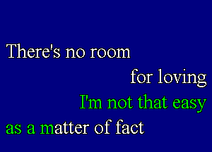 There's no room

for loving
I'm not that easy
as a matter of fact