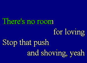 There's no room

for loving
Stop that push
and shoving, yeah