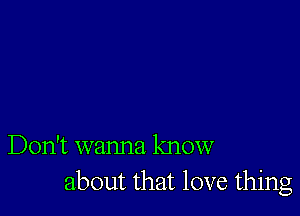 Don't wanna know
about that love thing