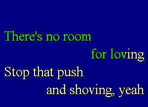 There's no room

for loving
Stop that push
and shoving, yeah