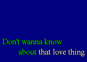 Don't wanna know
about that love thing