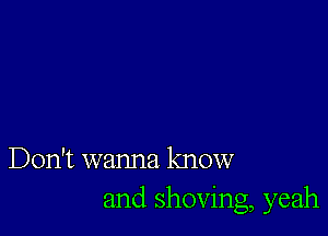 Don't wanna know
and shoving, yeah