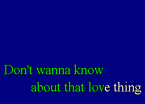 Don't wanna know
about that love thing