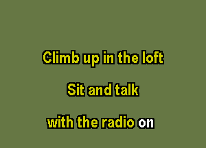 Climb up in the loft

Sit and talk

with the radio on