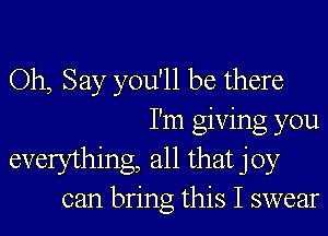 Oh, Say you'll be there
I'm giving you

everything, all that joy
can bring this I swear