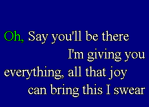 Oh, Say you'll be there
I'm giving you

everything, all that joy
can bring this I swear