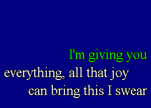 I'm giving you
everything, all that joy
can bring this I swear