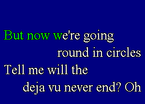 But now we're going

round in circles

Tell me will the
deja vu never end? Oh