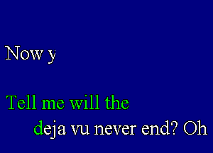 Now y

Tell me will the
deja vu never end? Oh