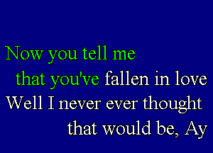 Now you tell me

that you've fallen in love
Well I never ever thought

that would be, Ay