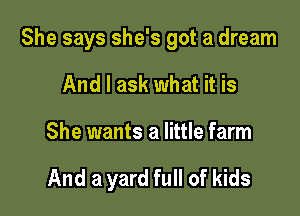 She says she's got a dream

And I ask what it is

She wants a little farm

And a yard full of kids