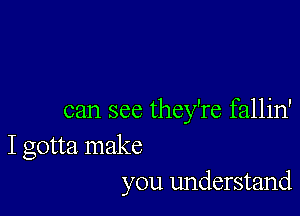 can see they're fallin'

I gotta make
you understand