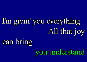 I'm givin' you everything

All that joy

can bring
you understand