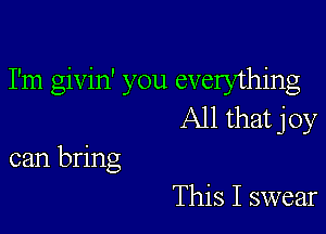 I'm givin' you everything

All that joy
can bring

This I swear