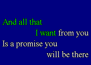 And all that

I want from you
Is a promise you
will be there