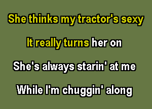 She thinks my tractor's sexy
It really turns her on

She's always starin' at me

While I'm chuggin' along