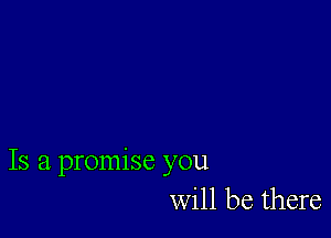 Is a promise you
will be there