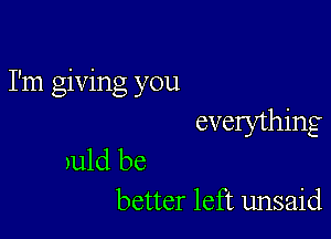 I'm giving you

evelything
)Llld be
better left unsaid