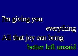 I'm giving you

everything
All that joy can bring
better left unsaid