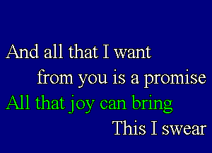 And all that I want
from you is a promise
All that joy can bring
This I swear