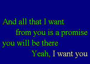 And all that I want

from you is a promise
you will be there
Yeah, I want you