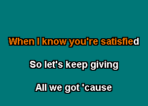 When I know you're satisfied

So let's keep giving

All we got 'cause