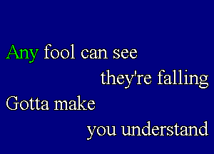 Any fool can see

they're falling

Gotta make
you understand