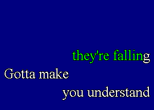 they're falling

Gotta make
you understand