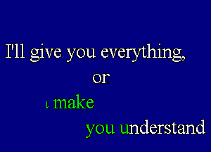 I'll give you everything,

0r

1 make
you understand