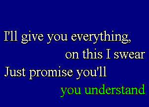 I'll give you everything,

on this I swear

Just promise you'll
you understand