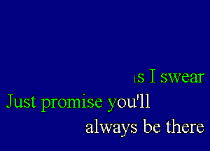 IS I swear
Just promise you'll
always be there