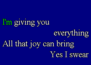 I'm giving you

evelything
All that joy can bring
Yes I swear