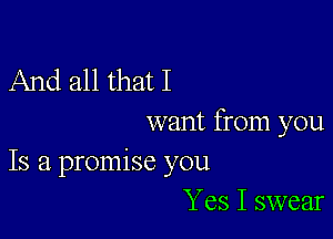 And all that I

want from you
Is a promise you

Yes I swear