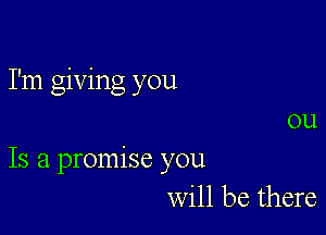 I'm giving you

ou
Is a promise you
will be there