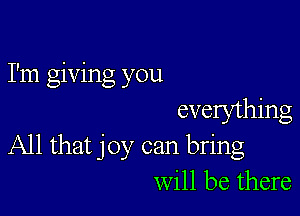 I'm giving you

evelything
All that joy can bring
will be there