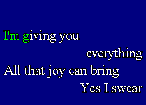 I'm giving you

evelything
All that joy can bring
Yes I swear