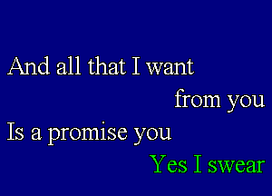 And all that I want

from you
Is a promise you

Yes I swear