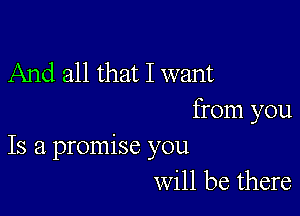 And all that I want

from you
Is a promise you

will be there