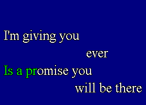 I'm giving you

ever
Is a promise you
will be there