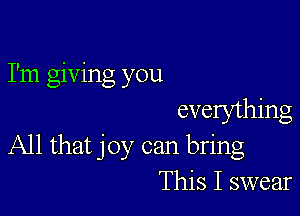 I'm giving you

evelything
All that joy can bring
This I swear