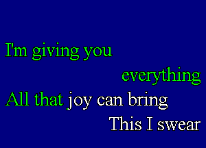 I'm giving you

evelything
All that joy can bring
This I swear