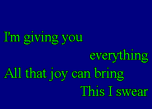 I'm giving you

evelything
All that joy can bring
This I swear