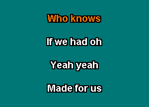 Who knows

If we had oh

Yeah yeah

Made for us