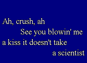 Ah, crush, ah

See you blowin' me
a kiss it doesn't take
a scientist