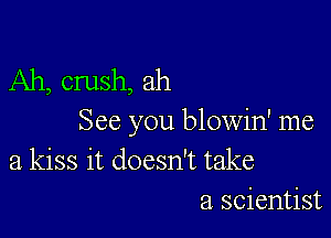 Ah, crush, ah

See you blowin' me
a kiss it doesn't take
a scientist