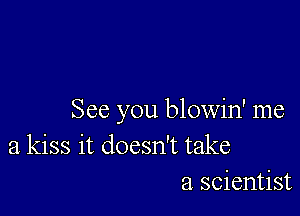 See you blowin' me
a kiss it doesn't take
a scientist