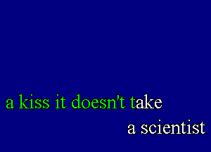 a kiss it doesn't take
a scientist