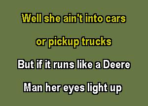 Well she ain't into cars
or pickup trucks

But if it runs like a Deere

Man her eyes light up