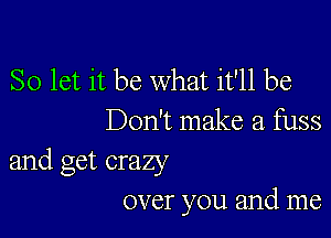 So let it be what it'll be

Don't make a fuss

and get crazy
over you and me